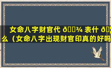 女命八字财官代 🌾 表什 🦁 么（女命八字出现财官印真的好吗）